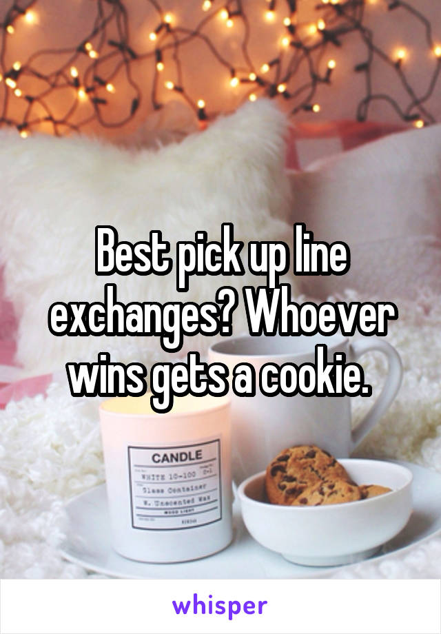 Best pick up line exchanges? Whoever wins gets a cookie. 