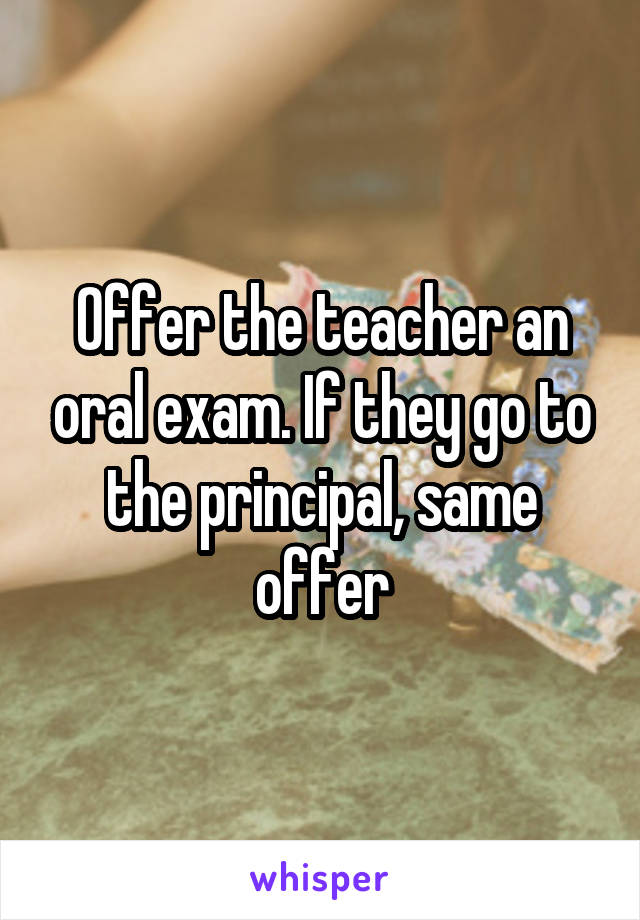 Offer the teacher an oral exam. If they go to the principal, same offer