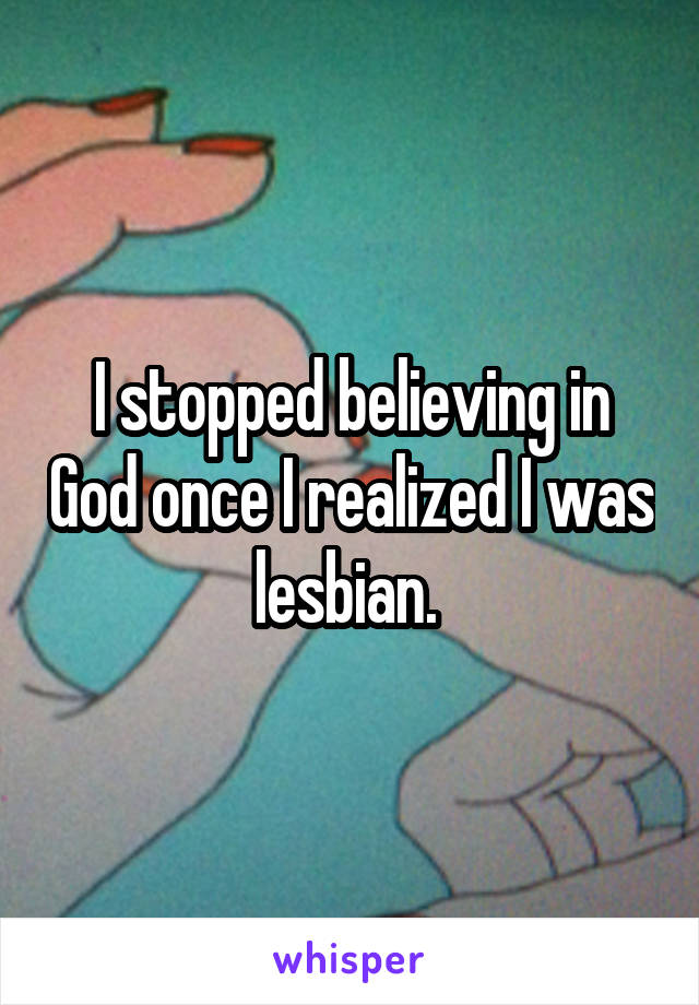 I stopped believing in God once I realized I was lesbian. 