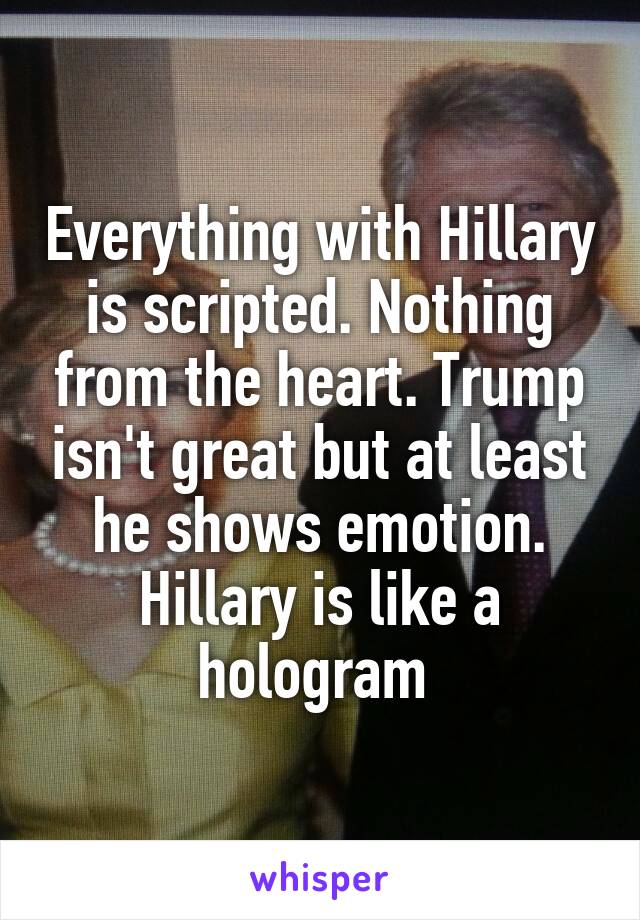 Everything with Hillary is scripted. Nothing from the heart. Trump isn't great but at least he shows emotion. Hillary is like a hologram 