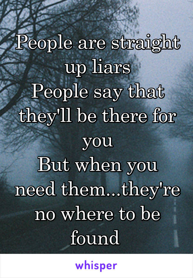 People are straight up liars
People say that they'll be there for you
But when you need them...they're no where to be found 