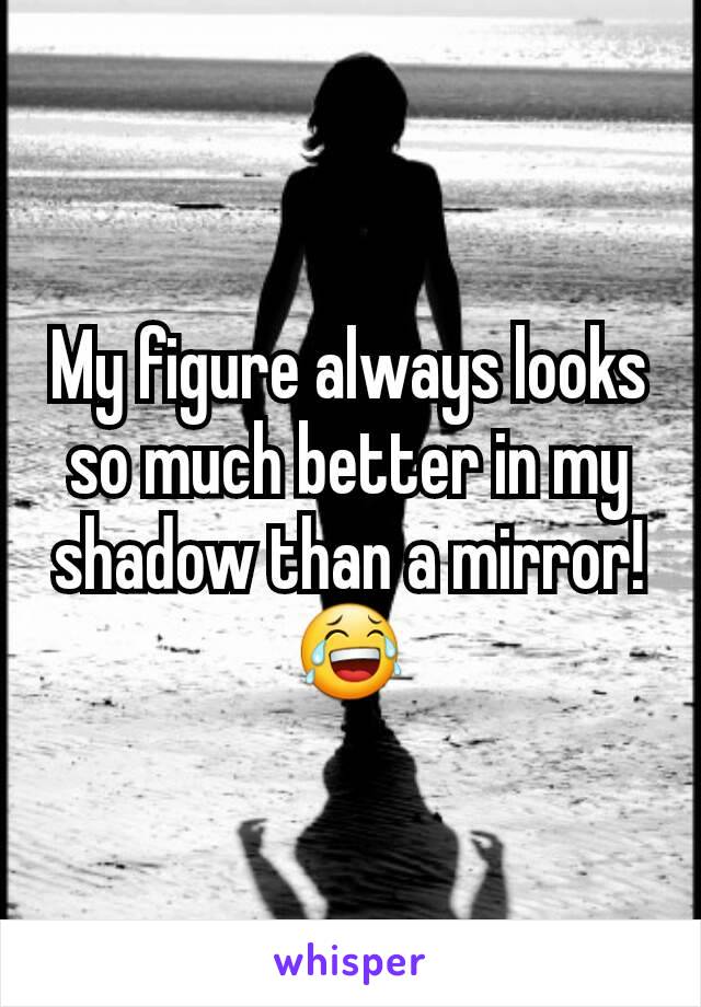 My figure always looks so much better in my shadow than a mirror!
😂