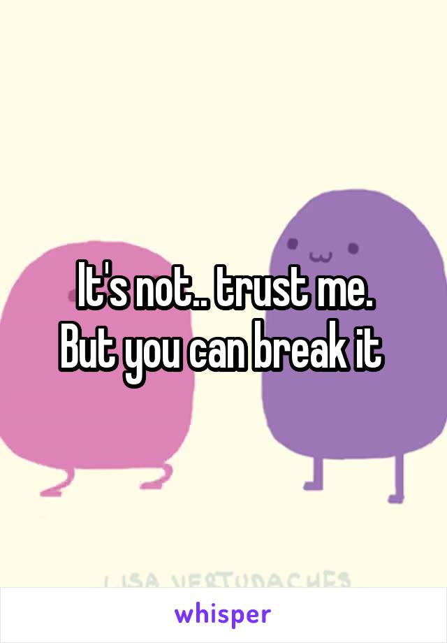 It's not.. trust me.
But you can break it 