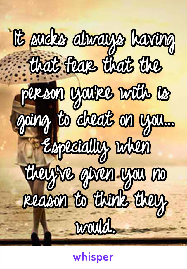 It sucks always having that fear that the person you're with is going to cheat on you...
Especially when they've given you no reason to think they would.