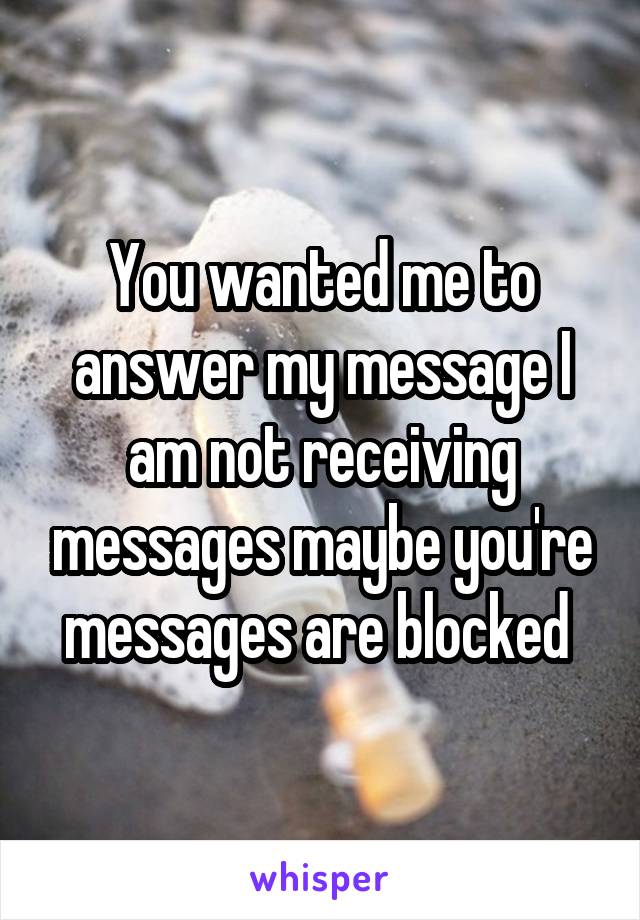 You wanted me to answer my message I am not receiving messages maybe you're messages are blocked 