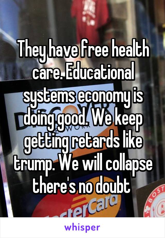 They have free health care. Educational systems economy is doing good. We keep getting retards like trump. We will collapse there's no doubt 