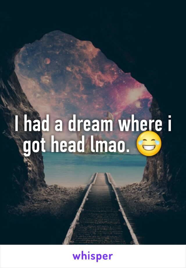 I had a dream where i got head lmao. 😂