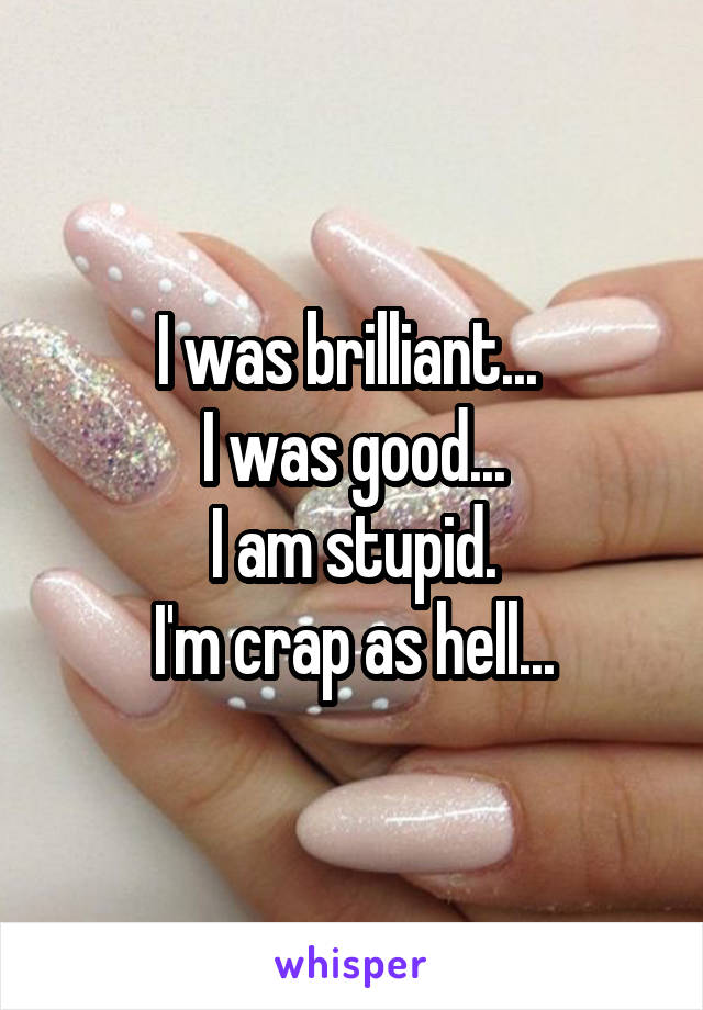 I was brilliant... 
I was good...
I am stupid.
I'm crap as hell...