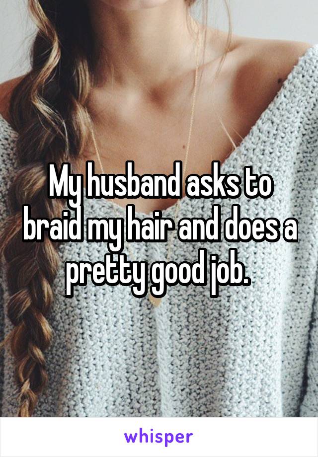 My husband asks to braid my hair and does a pretty good job. 