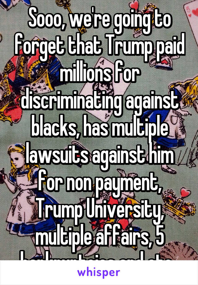 Sooo, we're going to forget that Trump paid millions for discriminating against blacks, has multiple lawsuits against him for non payment, Trump University, multiple affairs, 5 bankruptcies and etc. 