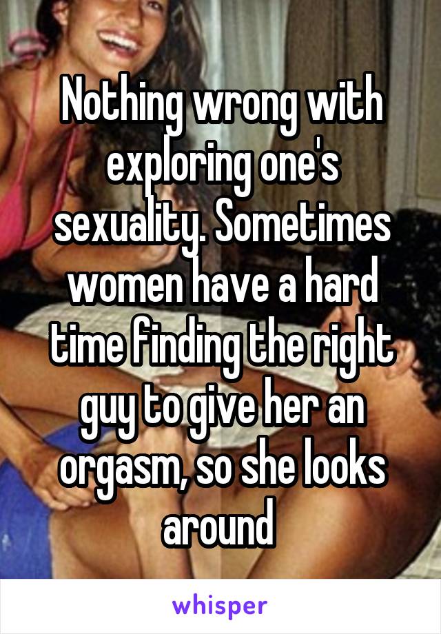 Nothing wrong with exploring one's sexuality. Sometimes women have a hard time finding the right guy to give her an orgasm, so she looks around 