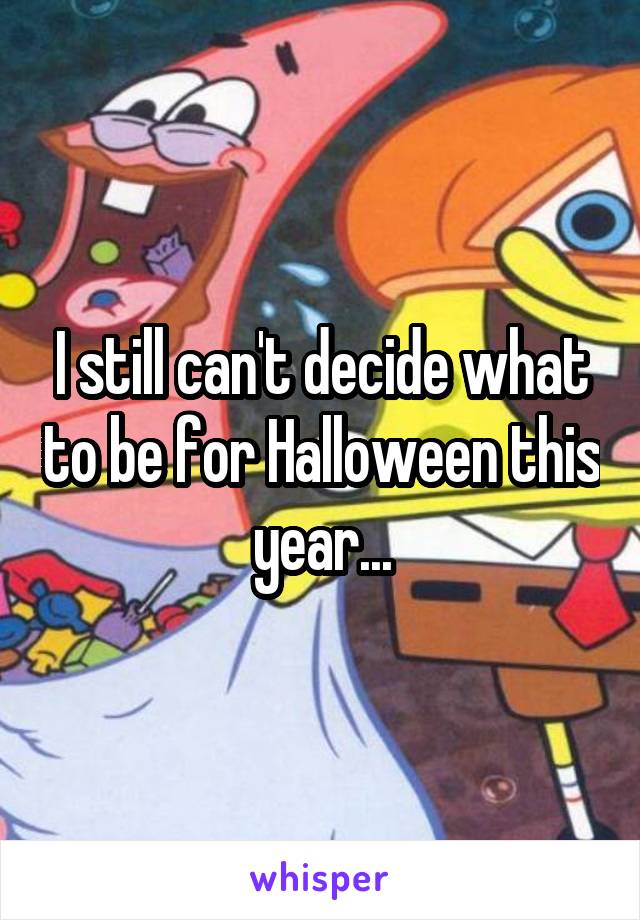 I still can't decide what to be for Halloween this year...