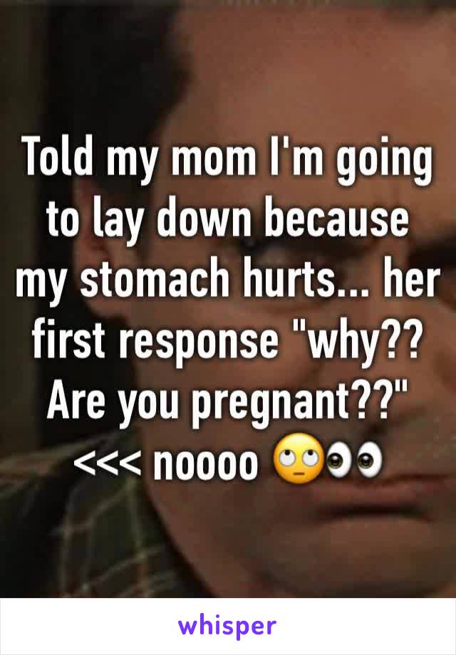 Told my mom I'm going to lay down because my stomach hurts... her first response "why?? Are you pregnant??" <<< noooo 🙄👀