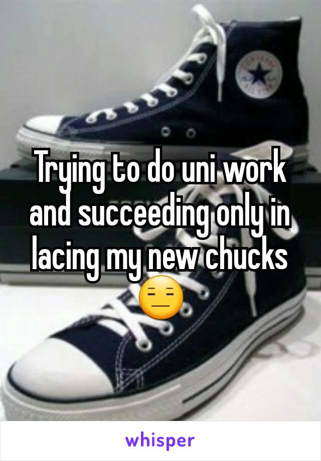 Trying to do uni work and succeeding only in lacing my new chucks 😑