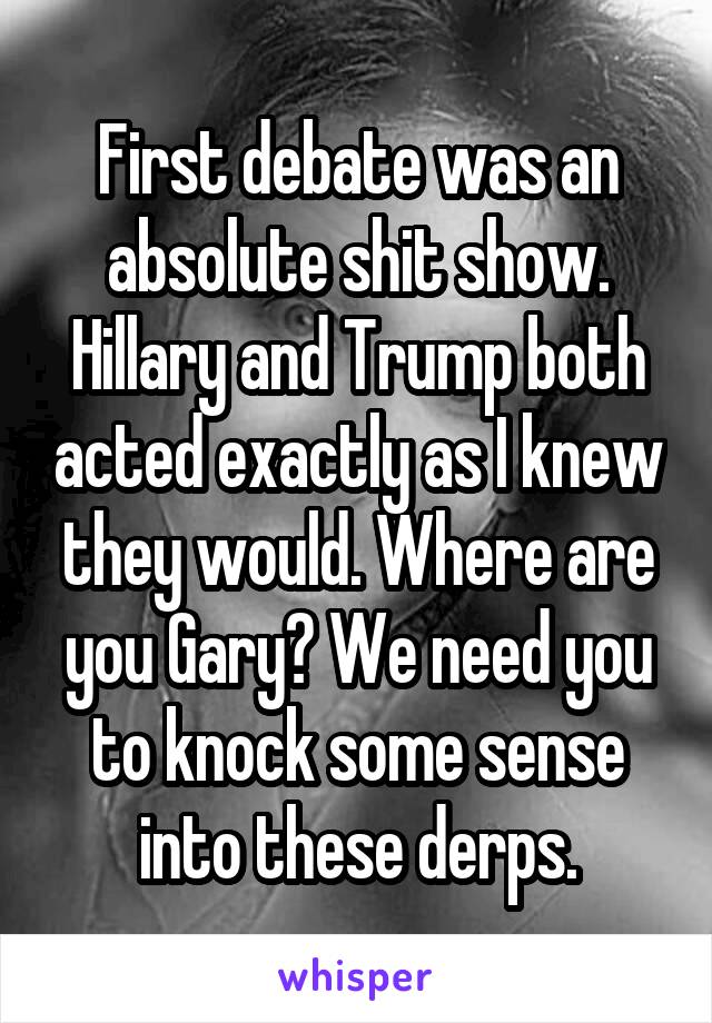 First debate was an absolute shit show. Hillary and Trump both acted exactly as I knew they would. Where are you Gary? We need you to knock some sense into these derps.