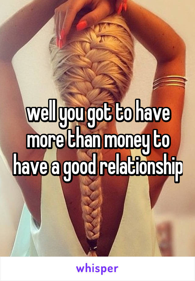 well you got to have more than money to have a good relationship