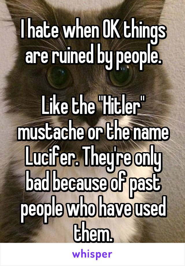 I hate when OK things are ruined by people.

Like the "Hitler" mustache or the name Lucifer. They're only bad because of past people who have used them.