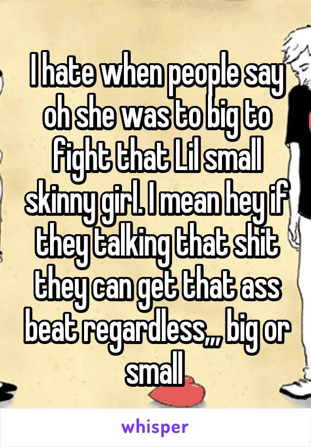 I hate when people say oh she was to big to fight that Lil small skinny girl. I mean hey if they talking that shit they can get that ass beat regardless,,, big or small 