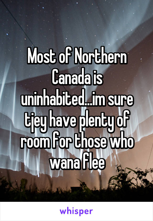 Most of Northern Canada is uninhabited...im sure tjey have plenty of room for those who wana flee