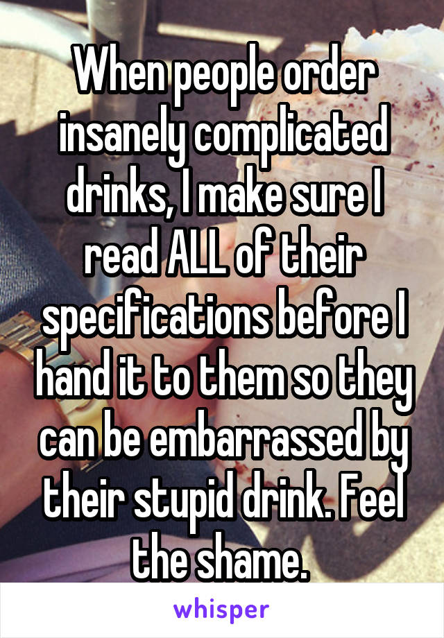 When people order insanely complicated drinks, I make sure I read ALL of their specifications before I hand it to them so they can be embarrassed by their stupid drink. Feel the shame. 