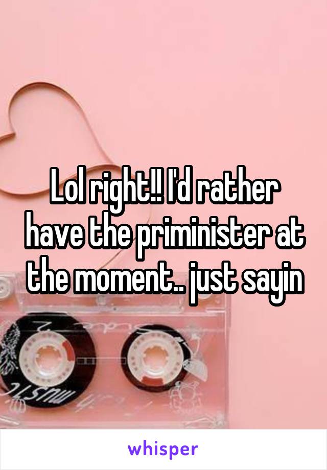 Lol right!! I'd rather have the priminister at the moment.. just sayin