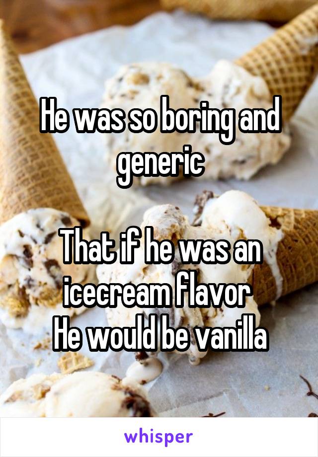 He was so boring and generic

That if he was an icecream flavor 
He would be vanilla