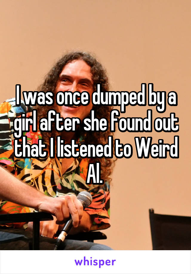 I was once dumped by a girl after she found out that I listened to Weird Al. 