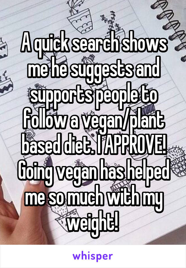 A quick search shows me he suggests and supports people to follow a vegan/plant based diet. I APPROVE! Going vegan has helped me so much with my weight! 