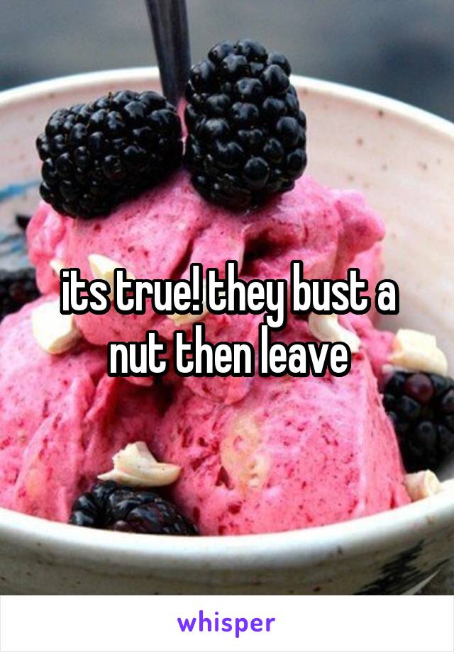 its true! they bust a nut then leave