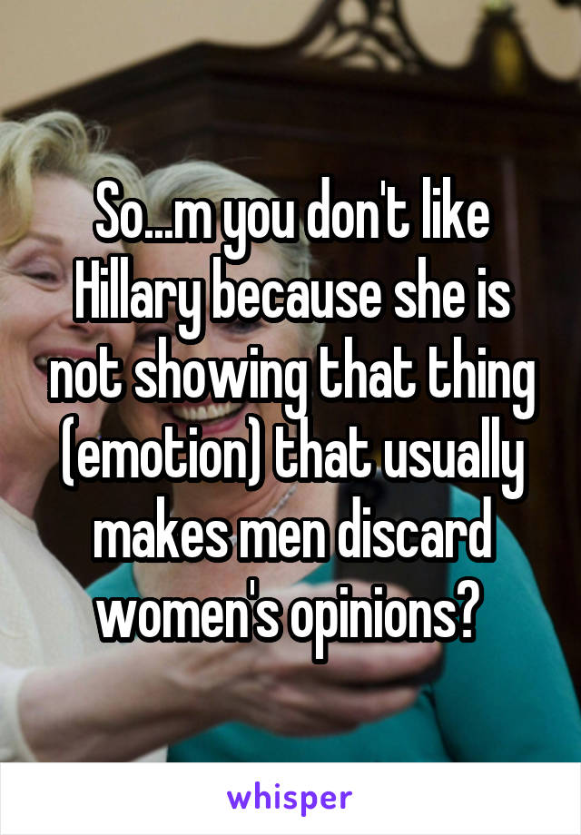 So...m you don't like Hillary because she is not showing that thing (emotion) that usually makes men discard women's opinions? 