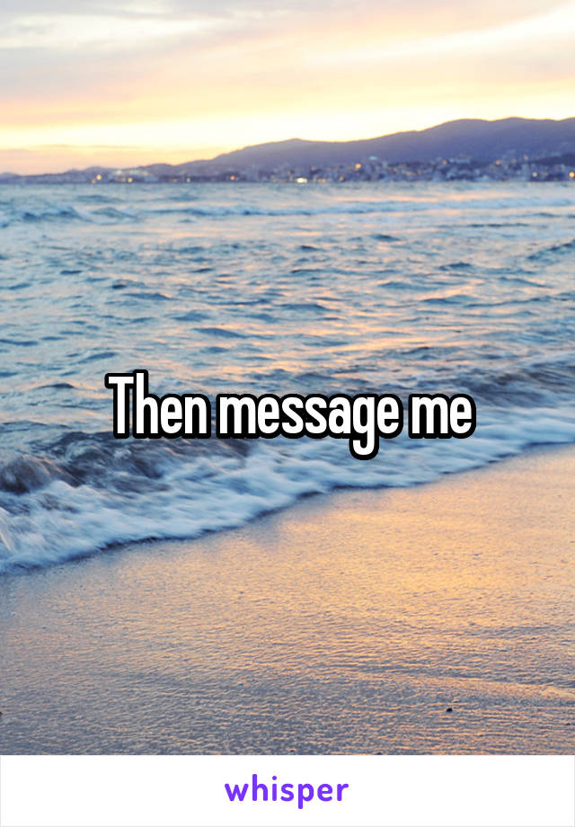 Then message me