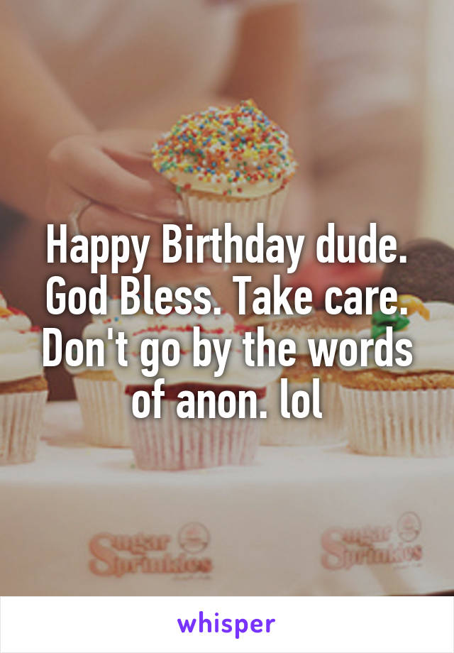 Happy Birthday dude. God Bless. Take care. Don't go by the words of anon. lol