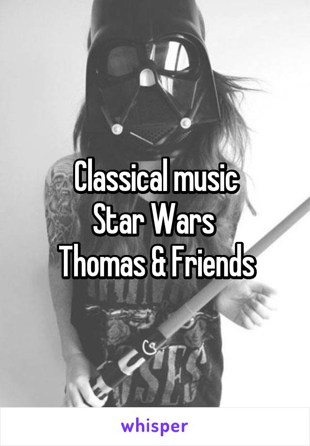 Classical music
Star Wars 
Thomas & Friends