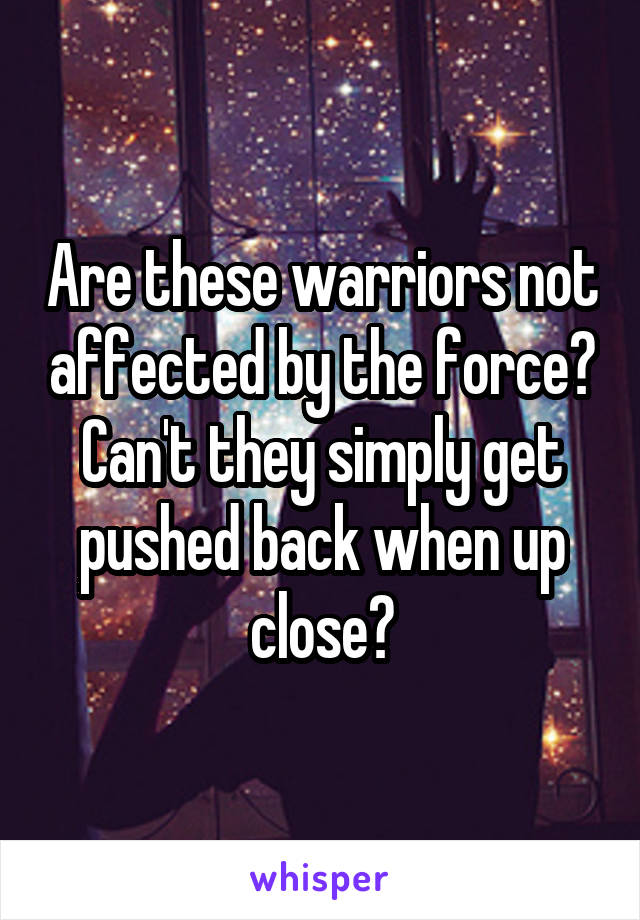 Are these warriors not affected by the force? Can't they simply get pushed back when up close?