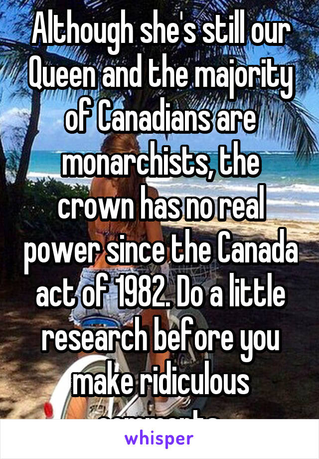 Although she's still our Queen and the majority of Canadians are monarchists, the crown has no real power since the Canada act of 1982. Do a little research before you make ridiculous comments.