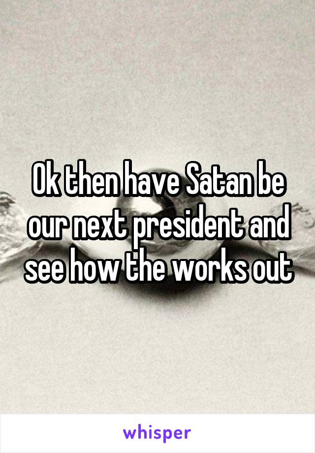 Ok then have Satan be our next president and see how the works out