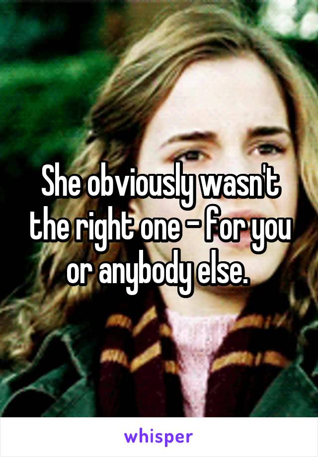 She obviously wasn't the right one - for you or anybody else. 