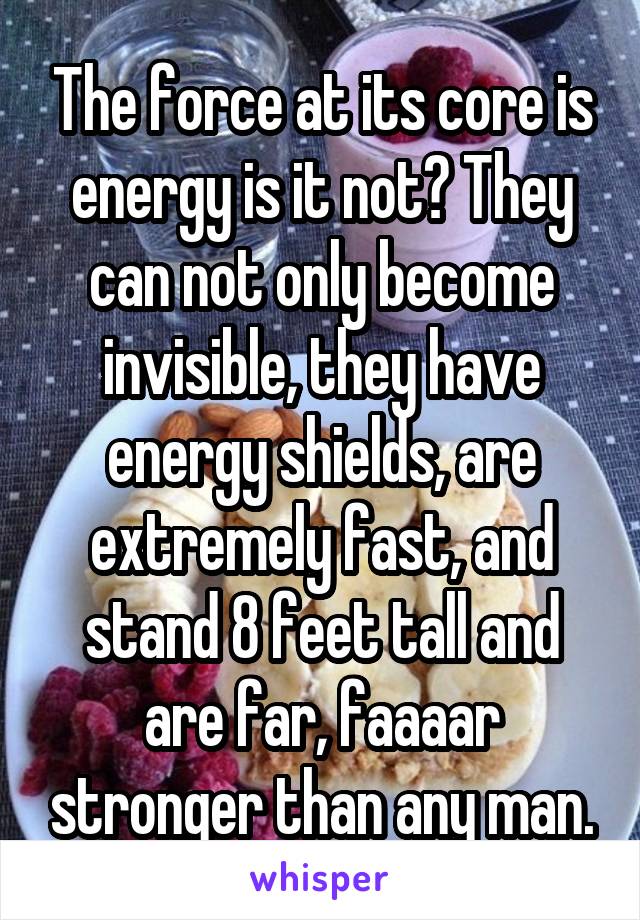 The force at its core is energy is it not? They can not only become invisible, they have energy shields, are extremely fast, and stand 8 feet tall and are far, faaaar stronger than any man.