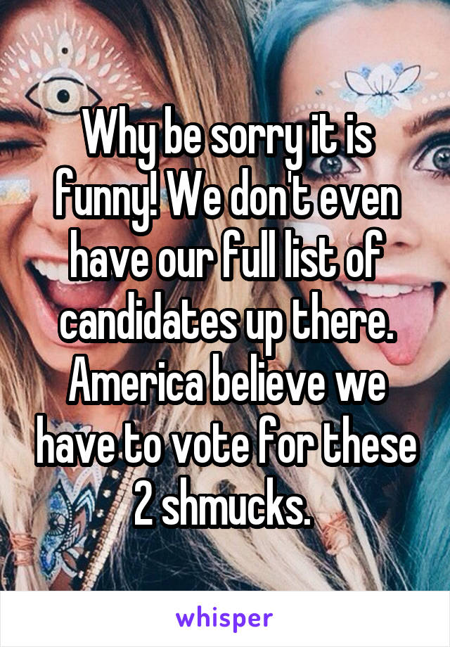 Why be sorry it is funny! We don't even have our full list of candidates up there. America believe we have to vote for these 2 shmucks. 