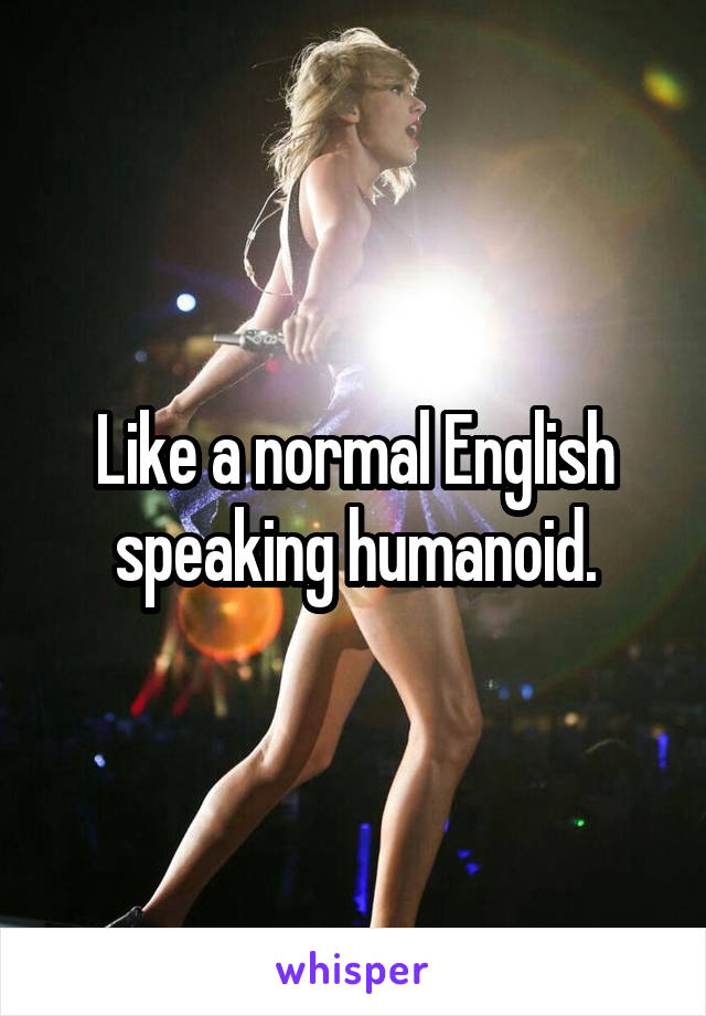 Like a normal English speaking humanoid.