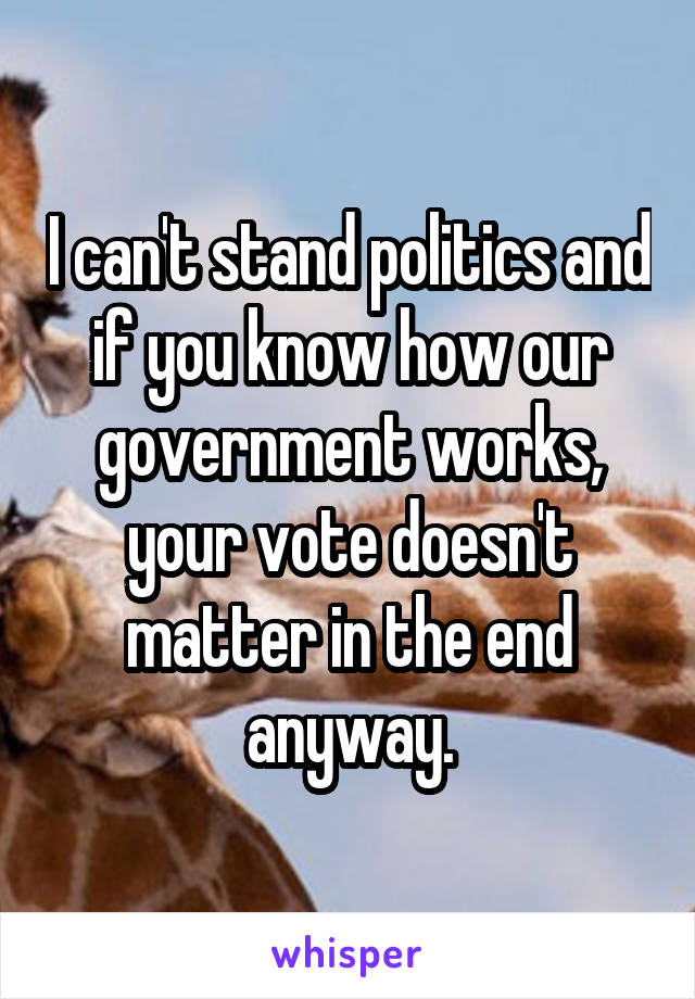 I can't stand politics and if you know how our government works, your vote doesn't matter in the end anyway.