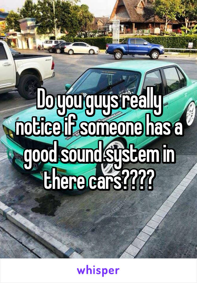 Do you guys really notice if someone has a good sound system in there cars????