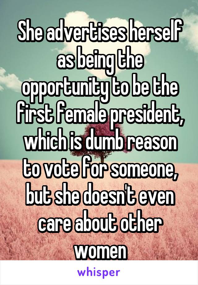 She advertises herself as being the opportunity to be the first female president, which is dumb reason to vote for someone, but she doesn't even care about other women