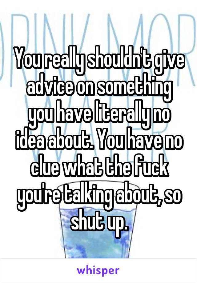 You really shouldn't give advice on something you have literally no idea about. You have no clue what the fuck you're talking about, so shut up.