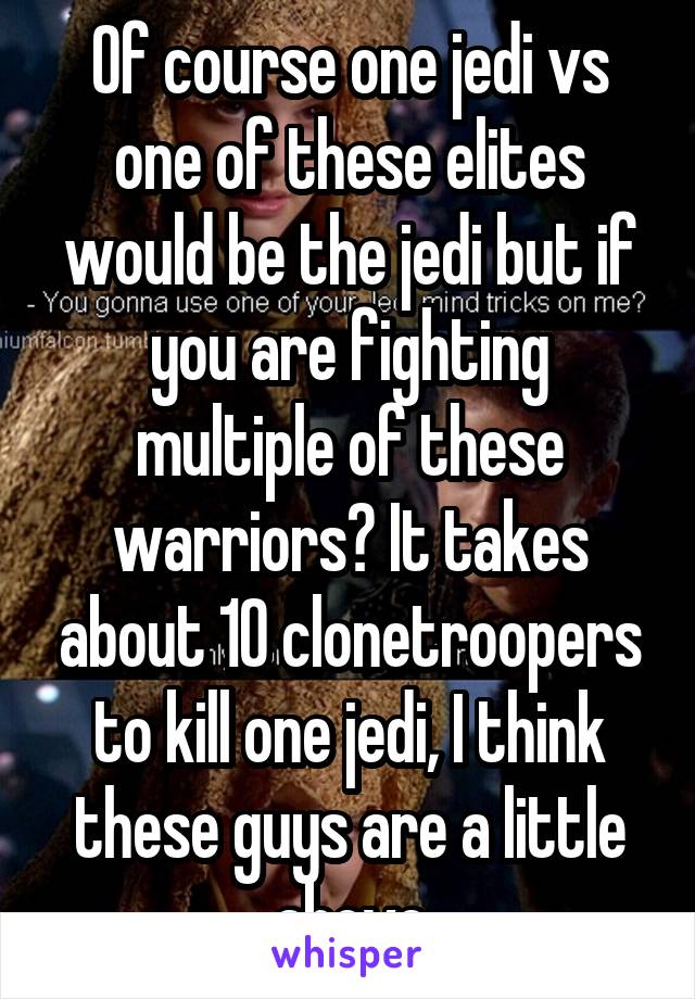 Of course one jedi vs one of these elites would be the jedi but if you are fighting multiple of these warriors? It takes about 10 clonetroopers to kill one jedi, I think these guys are a little above