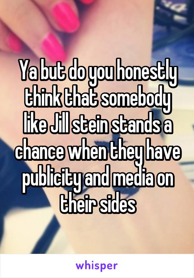 Ya but do you honestly think that somebody like Jill stein stands a chance when they have publicity and media on their sides