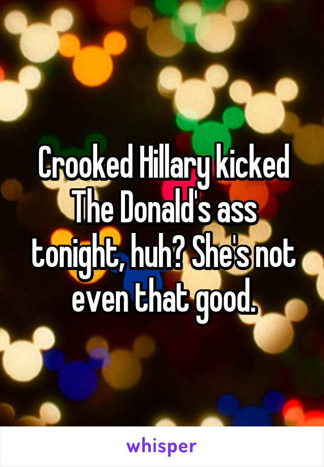 Crooked Hillary kicked The Donald's ass tonight, huh? She's not even that good.