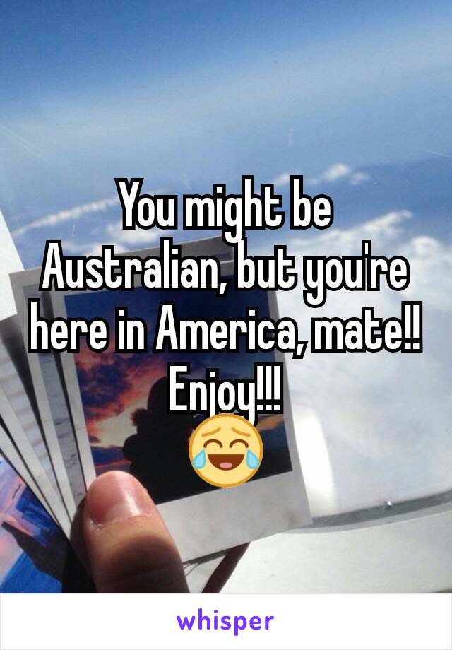 You might be Australian, but you're here in America, mate!! Enjoy!!!
😂