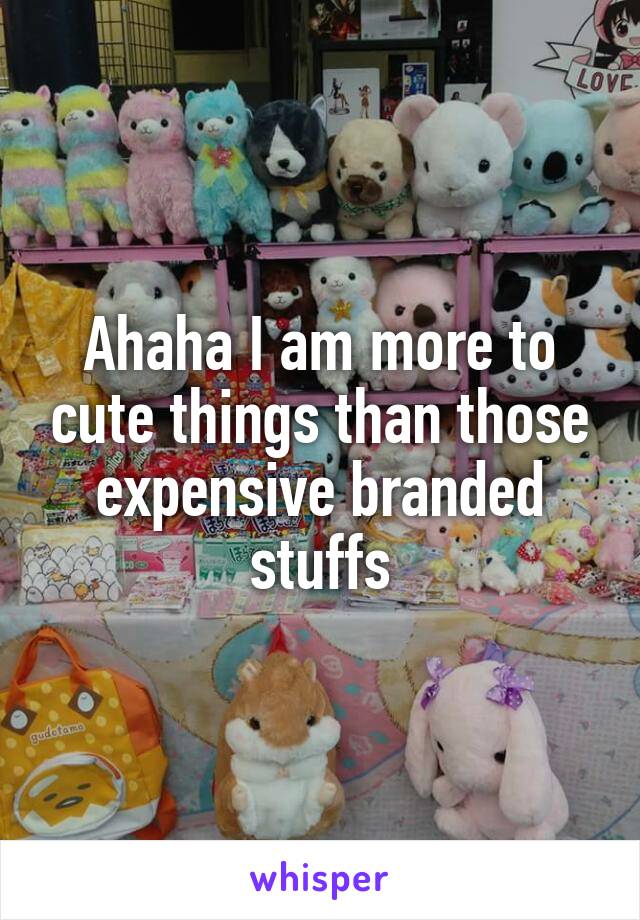 Ahaha I am more to cute things than those expensive branded stuffs