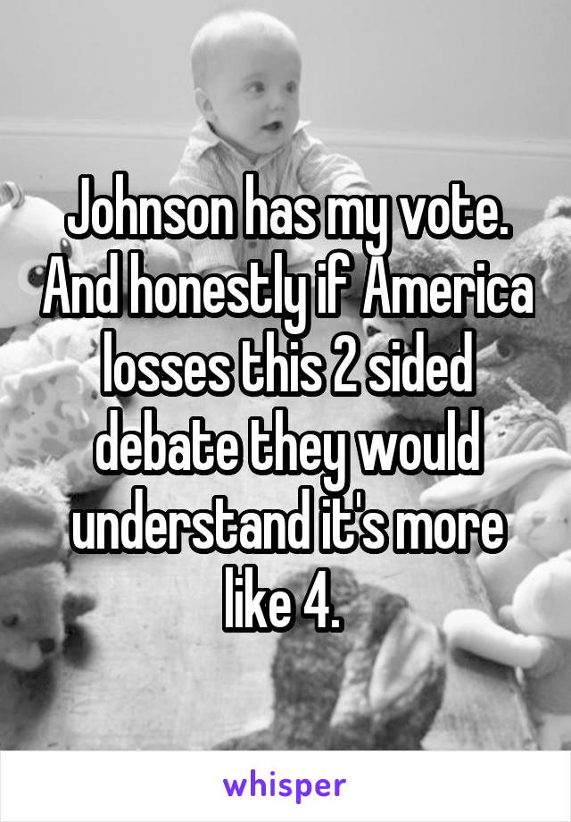 Johnson has my vote. And honestly if America losses this 2 sided debate they would understand it's more like 4. 